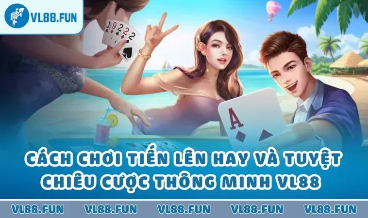 Cách chơi tiến lên hay và tuyệt chiêu cược thông minh VL88